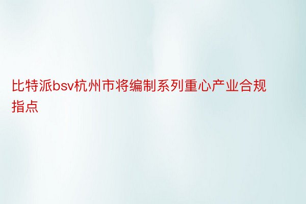 比特派bsv杭州市将编制系列重心产业合规指点