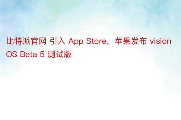 比特派官网 引入 App Store，苹果发布 visionOS Beta 5 测试版