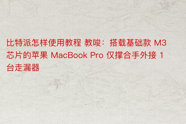 比特派怎样使用教程 教唆：搭载基础款 M3 芯片的苹果 MacBook Pro 仅撑合手外接 1 台走漏器