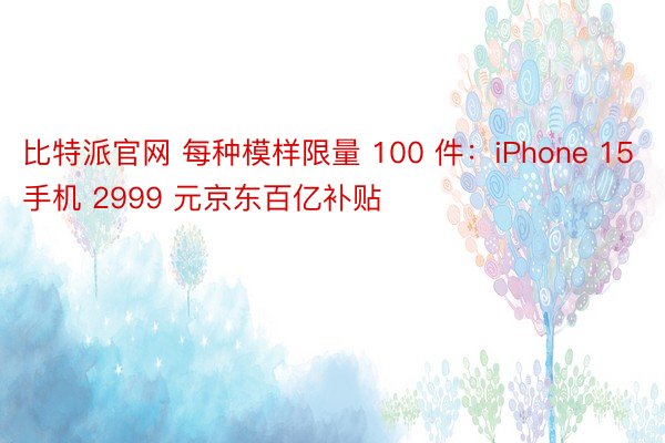 比特派官网 每种模样限量 100 件：iPhone 15 手机 2999 元京东百亿补贴