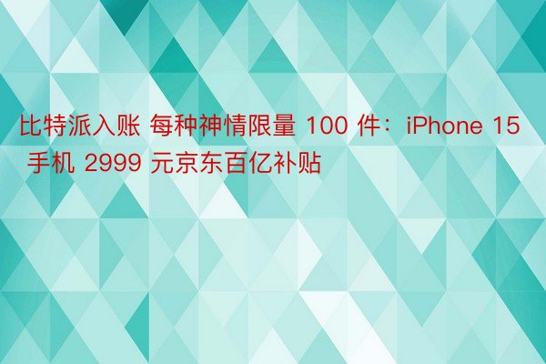 比特派入账 每种神情限量 100 件：iPhone 15 手机 2999 元京东百亿补贴