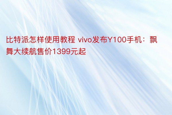 比特派怎样使用教程 vivo发布Y100手机：飘舞大续航售价1399元起
