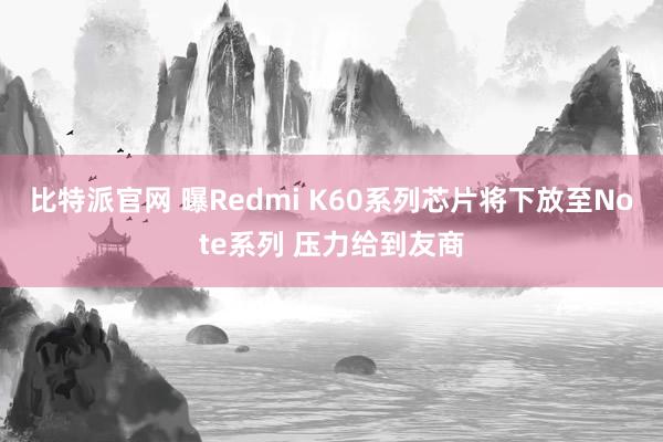比特派官网 曝Redmi K60系列芯片将下放至Note系列 压力给到友商