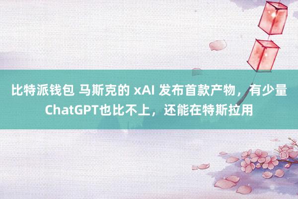 比特派钱包 马斯克的 xAI 发布首款产物，有少量ChatGPT也比不上，还能在特斯拉用