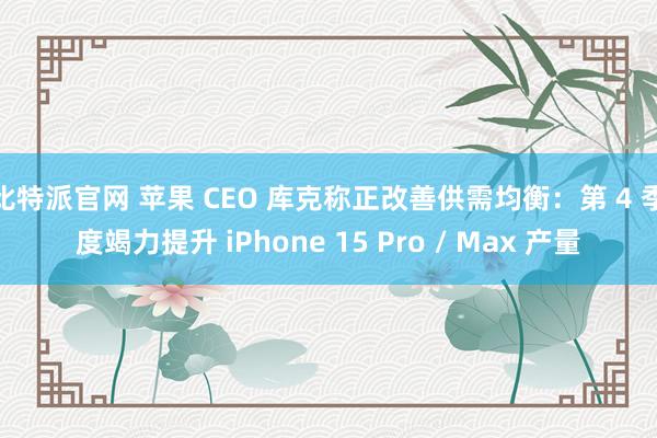 比特派官网 苹果 CEO 库克称正改善供需均衡：第 4 季度竭力提升 iPhone 15 Pro / Max 产量