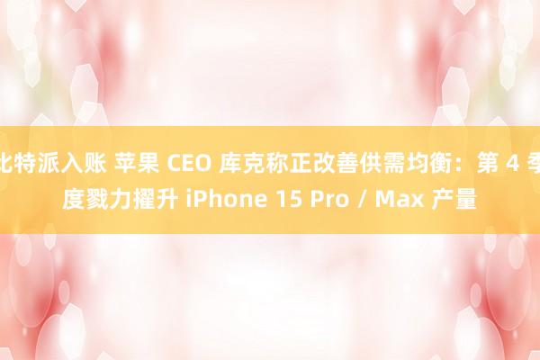 比特派入账 苹果 CEO 库克称正改善供需均衡：第 4 季度戮力擢升 iPhone 15 Pro / Max 产量