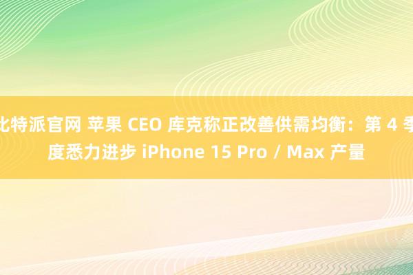 比特派官网 苹果 CEO 库克称正改善供需均衡：第 4 季度悉力进步 iPhone 15 Pro / Max 产量