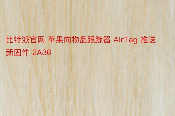 比特派官网 苹果向物品跟踪器 AirTag 推送新固件 2A36