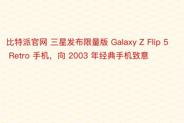比特派官网 三星发布限量版 Galaxy Z Flip 5 Retro 手机，向 2003 年经典手机致意
