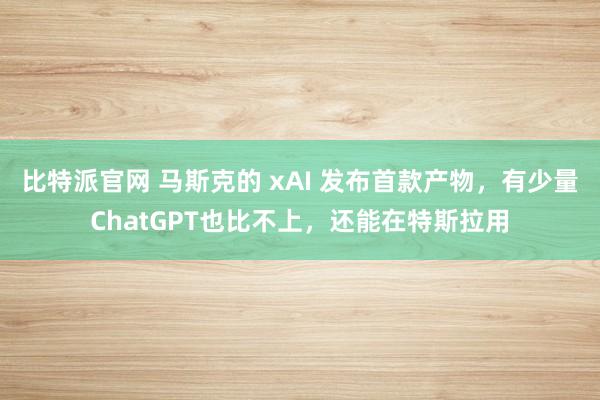 比特派官网 马斯克的 xAI 发布首款产物，有少量ChatGPT也比不上，还能在特斯拉用