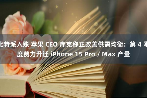 比特派入账 苹果 CEO 库克称正改善供需均衡：第 4 季度费力升迁 iPhone 15 Pro / Max 产量