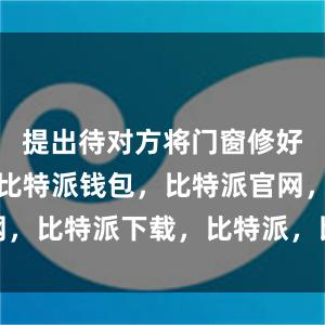 提出待对方将门窗修好后再付清比特派钱包，比特派官网，比特派下载，比特派，比特派APP