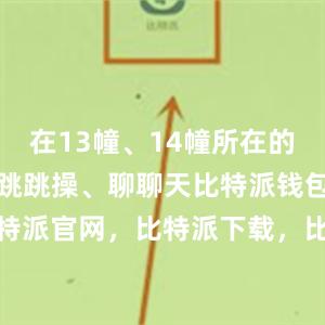 在13幢、14幢所在的地面架空层跳跳操、聊聊天比特派钱包，比特派官网，比特派下载，比特派，比特派APP