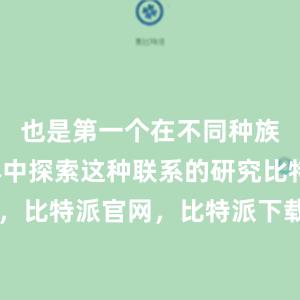 也是第一个在不同种族女性群体中探索这种联系的研究比特派钱包，比特派官网，比特派下载，比特派，比特派APP