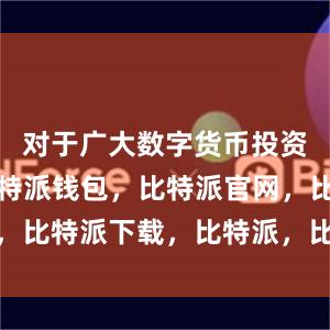 对于广大数字货币投资者来说比特派钱包，比特派官网，比特派下载，比特派，比特派APP