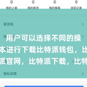 用户可以选择不同的操作系统版本进行下载比特派钱包，比特派官网，比特派下载，比特派，比特派APP