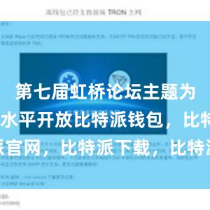 第七届虹桥论坛主题为“坚持高水平开放比特派钱包，比特派官网，比特派下载，比特派，比特派APP