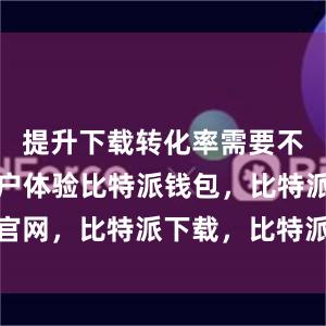 提升下载转化率需要不断完善用户体验比特派钱包，比特派官网，比